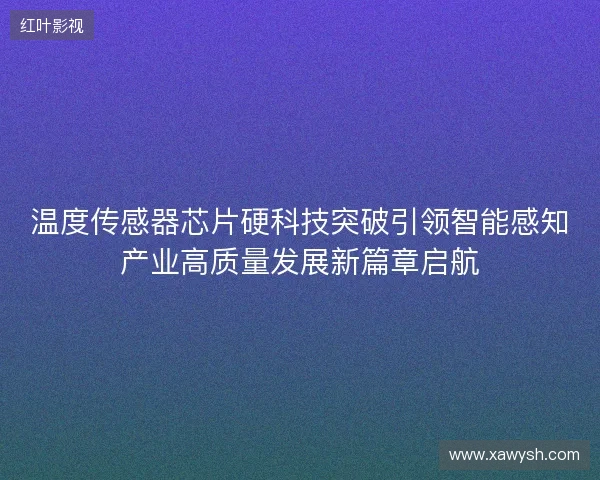 温度传感器芯片硬科技突破引领智能感知产业高质量发展新篇章启航