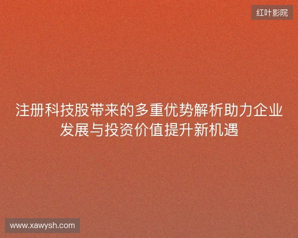 注册科技股带来的多重优势解析助力企业发展与投资价值提升新机遇