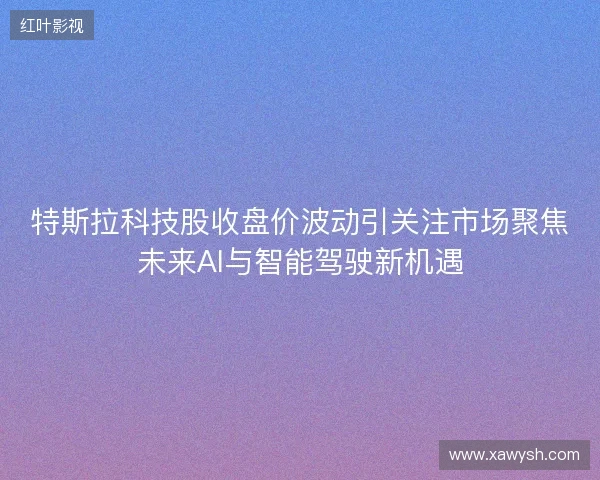 特斯拉科技股收盘价波动引关注市场聚焦未来AI与智能驾驶新机遇